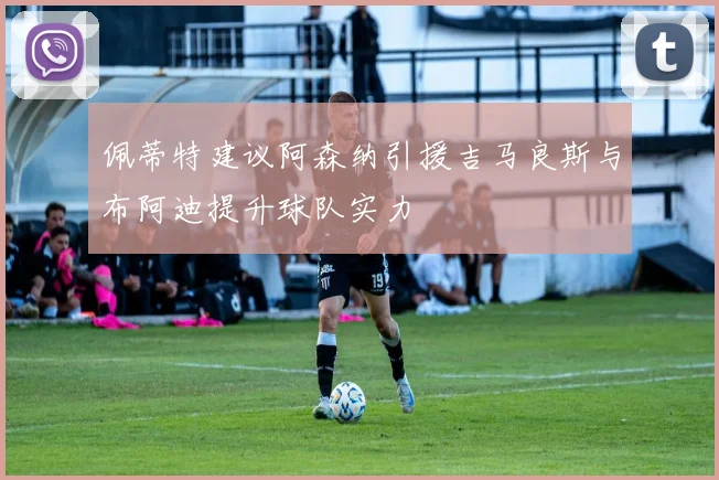 佩蒂特建议阿森纳引援吉马良斯与布阿迪提升球队实力