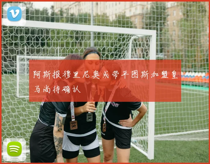 阿斯报穆里尼奥或带平图斯加盟皇马尚待确认
