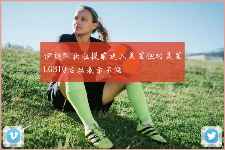 伊朗队获准提前进入美国但对美国LGBTQ活动表示不满