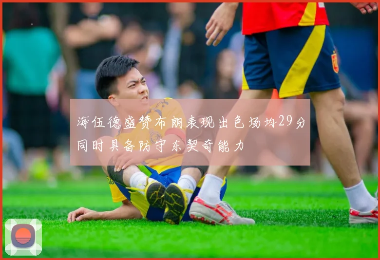 海伍德盛赞布朗表现出色场均29分同时具备防守东契奇能力