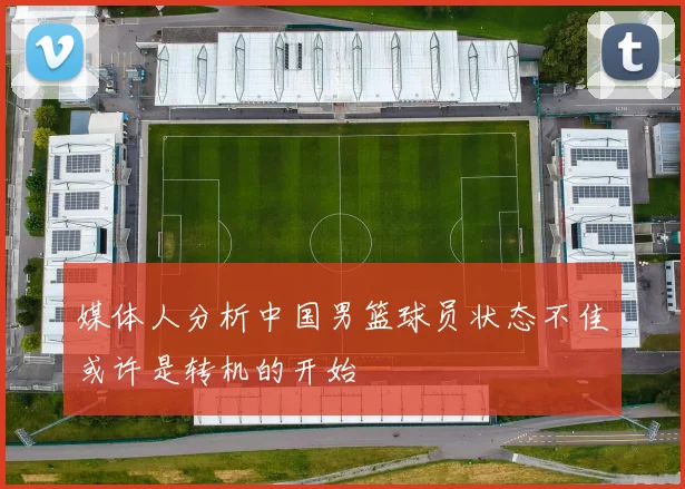 媒体人分析中国男篮球员状态不佳或许是转机的开始