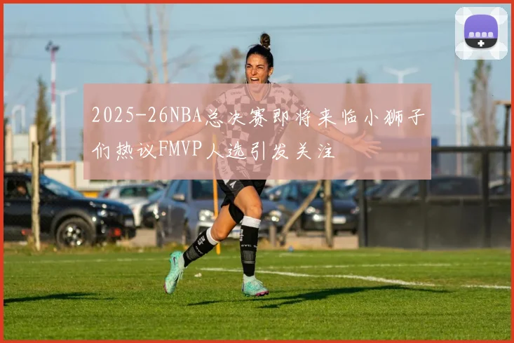 2025-26NBA总决赛即将来临小狮子们热议FMVP人选引发关注