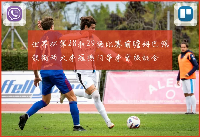 世界杯第28和29场比赛前瞻姆巴佩领衔两大夺冠热门争夺晋级机会