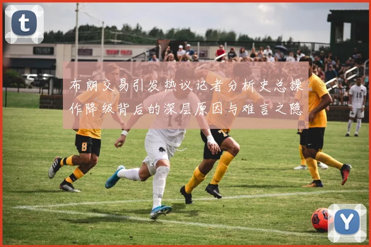 布朗交易引发热议记者分析史总操作降级背后的深层原因与难言之隐