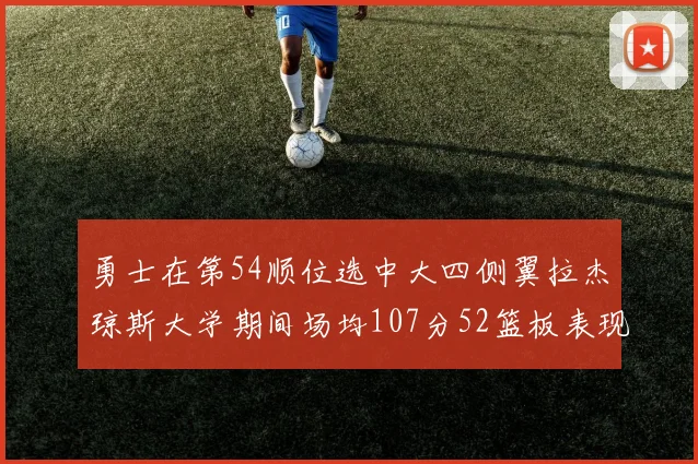 勇士在第54顺位选中大四侧翼拉杰琼斯大学期间场均107分52篮板表现出色