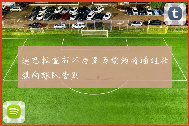 迪巴拉宣布不与罗马续约将通过社媒向球队告别