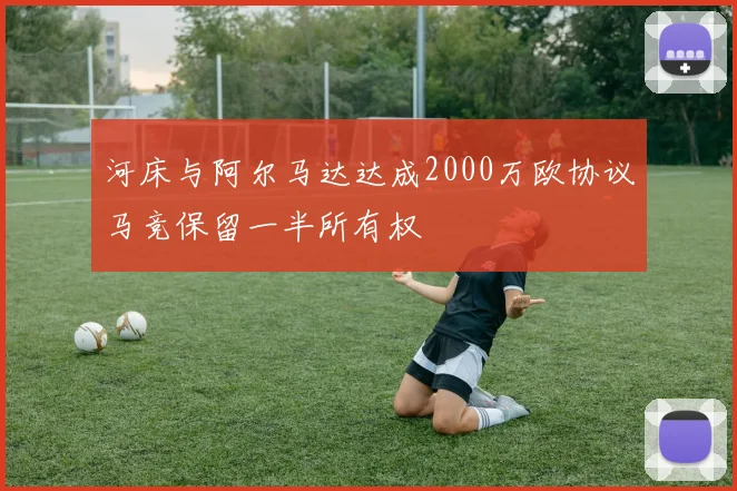 河床与阿尔马达达成2000万欧协议马竞保留一半所有权