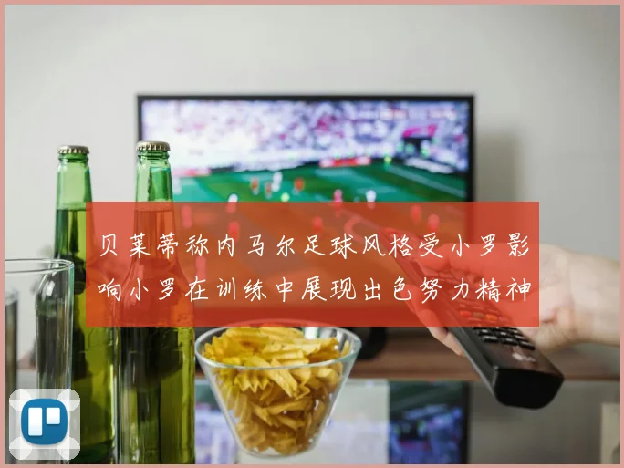 贝莱蒂称内马尔足球风格受小罗影响小罗在训练中展现出色努力精神