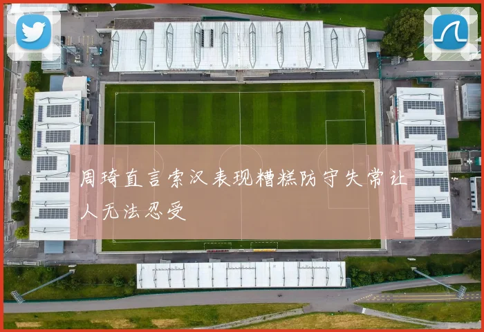 周琦直言索汉表现糟糕防守失常让人无法忍受