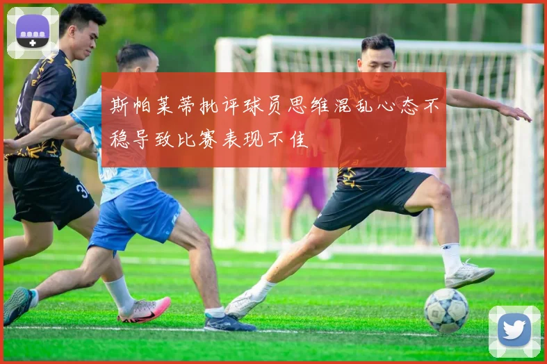 斯帕莱蒂批评球员思维混乱心态不稳导致比赛表现不佳