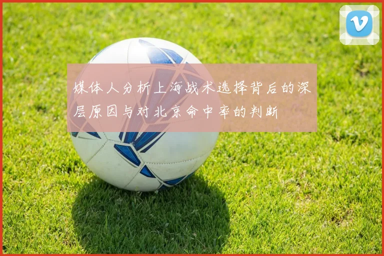媒体人分析上海战术选择背后的深层原因与对北京命中率的判断