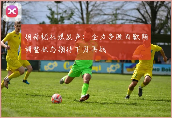 胡荷韬社媒发声：全力争胜间歇期调整状态期待下月再战