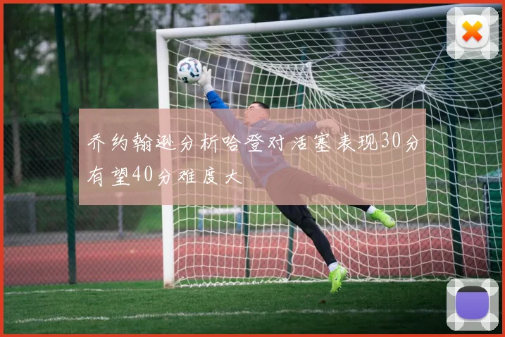 乔约翰逊分析哈登对活塞表现30分有望40分难度大