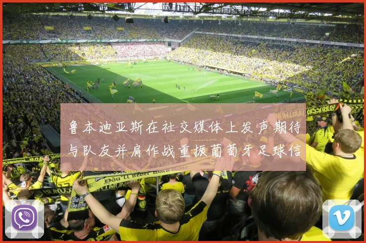 鲁本迪亚斯在社交媒体上发声期待与队友并肩作战重振葡萄牙足球信心