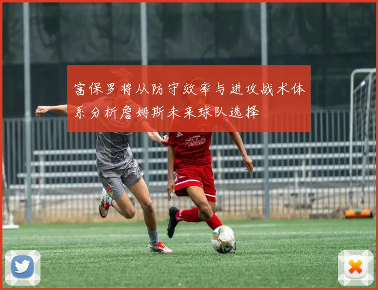 富保罗将从防守效率与进攻战术体系分析詹姆斯未来球队选择