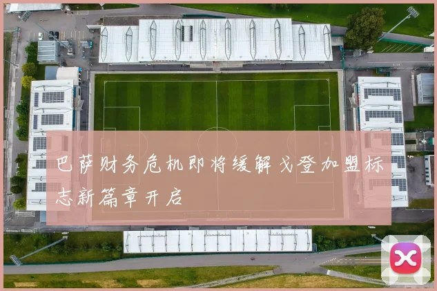 巴萨财务危机即将缓解戈登加盟标志新篇章开启