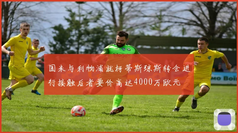 国米与利物浦就柯蒂斯琼斯转会进行接触后者要价高达4000万欧元
