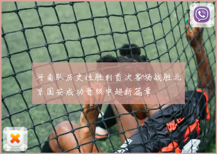 河南队历史性胜利首次客场战胜北京国安成功晋级中超新篇章