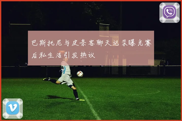 巴斯托尼与皮条客聊天记录曝光赛后私生活引发热议