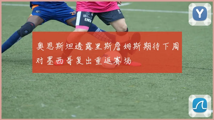 奥恩斯坦透露里斯詹姆斯期待下周对墨西哥复出重返赛场