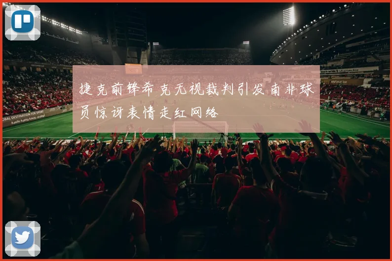 捷克前锋希克无视裁判引发南非球员惊讶表情走红网络