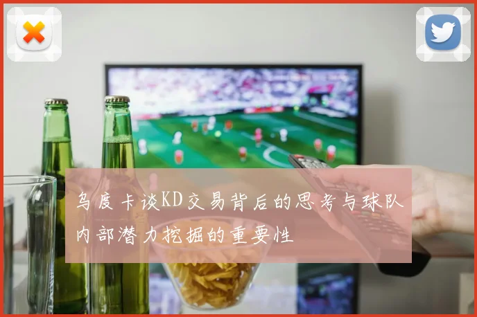 乌度卡谈KD交易背后的思考与球队内部潜力挖掘的重要性