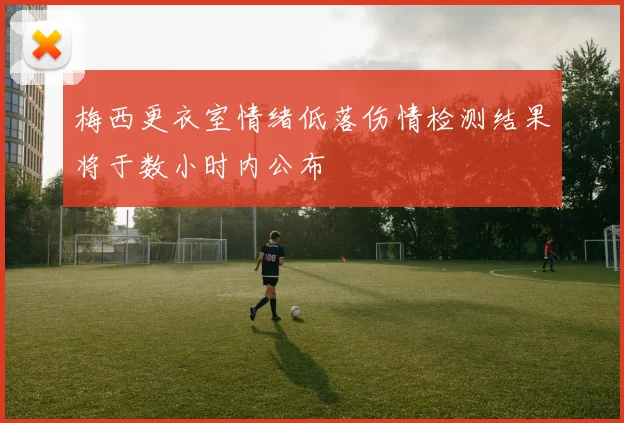 梅西更衣室情绪低落伤情检测结果将于数小时内公布