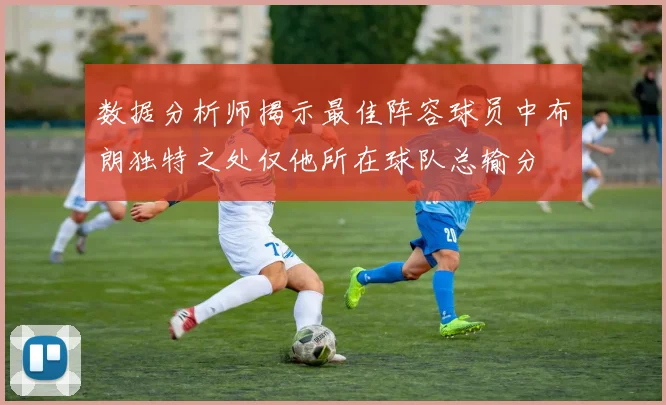 数据分析师揭示最佳阵容球员中布朗独特之处仅他所在球队总输分