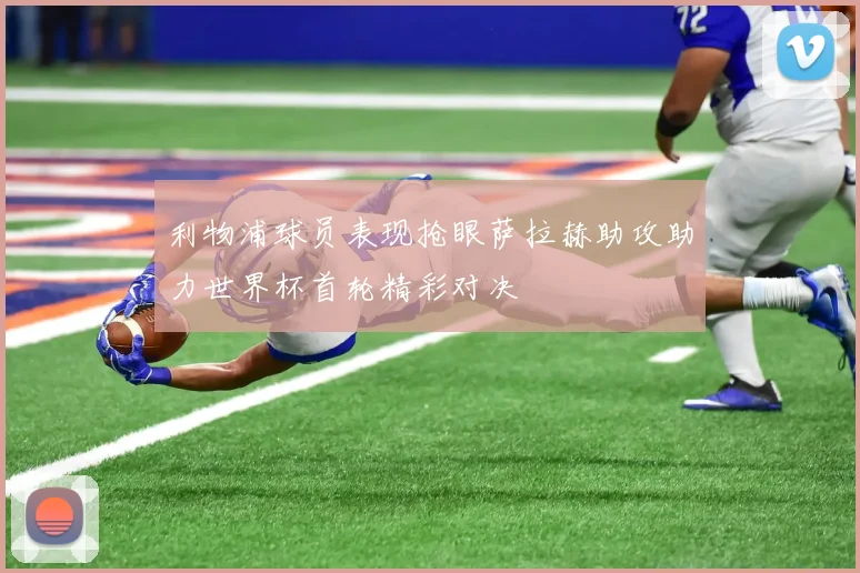 利物浦球员表现抢眼萨拉赫助攻助力世界杯首轮精彩对决