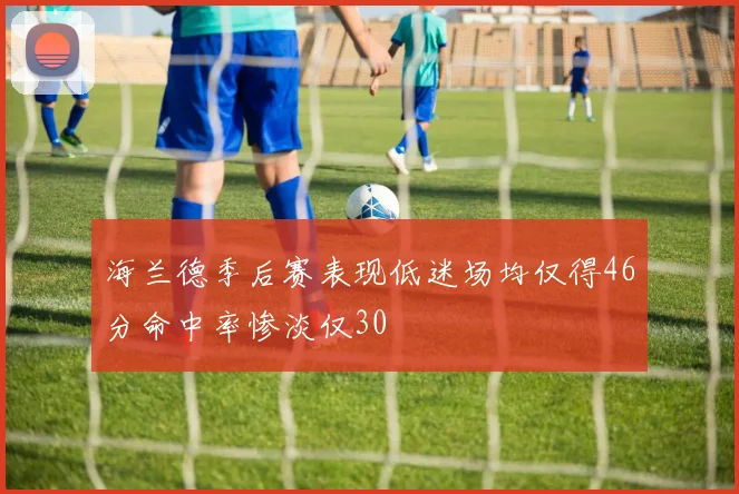 海兰德季后赛表现低迷场均仅得46分命中率惨淡仅30