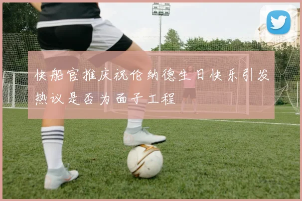 快船官推庆祝伦纳德生日快乐引发热议是否为面子工程
